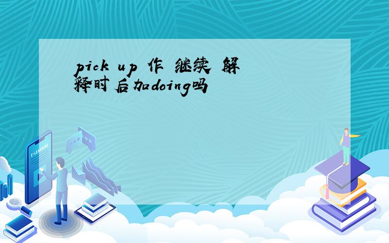 pick up 作 继续 解释时后加doing吗