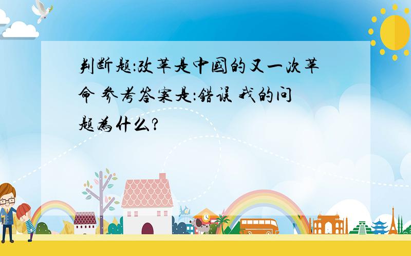 判断题：改革是中国的又一次革命 参考答案是：错误 我的问题为什么?