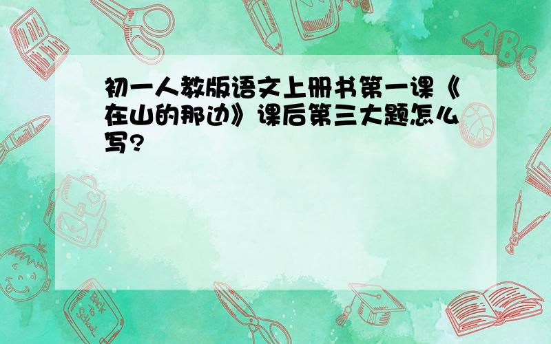 初一人教版语文上册书第一课《在山的那边》课后第三大题怎么写?