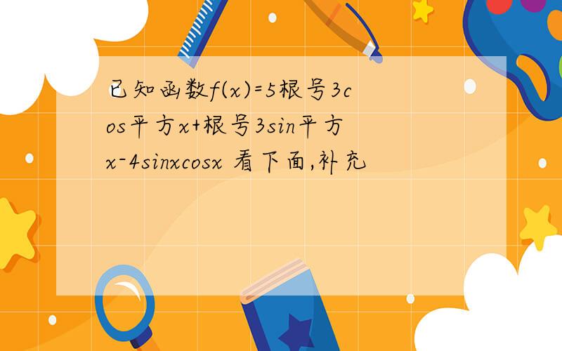 已知函数f(x)=5根号3cos平方x+根号3sin平方x-4sinxcosx 看下面,补充