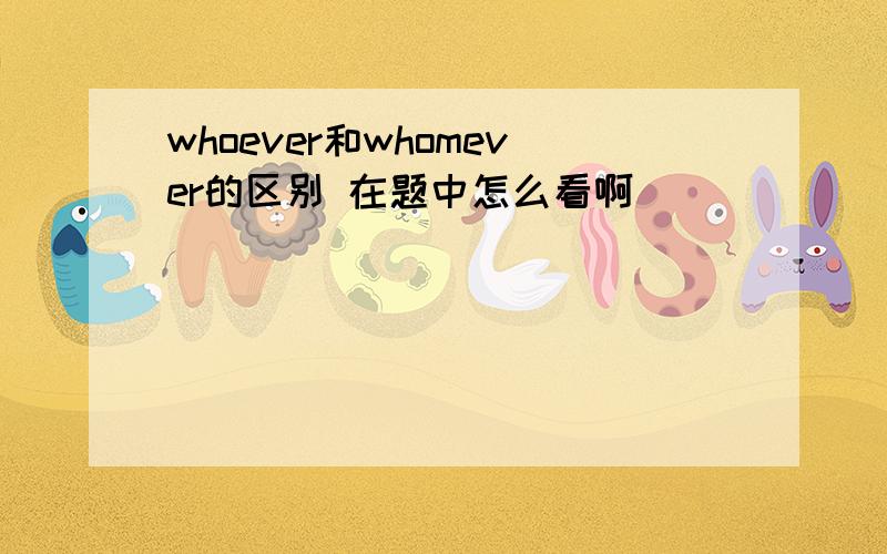 whoever和whomever的区别 在题中怎么看啊