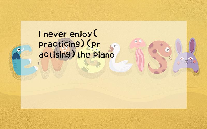 I never enjoy(practicing)(practising)the piano