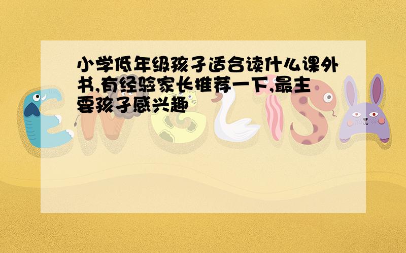 小学低年级孩孑适合读什么课外书,有经验家长推荐一下,最主要孩孑感兴趣