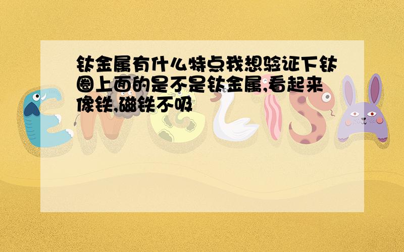 钛金属有什么特点我想验证下钛圈上面的是不是钛金属,看起来像铁,磁铁不吸