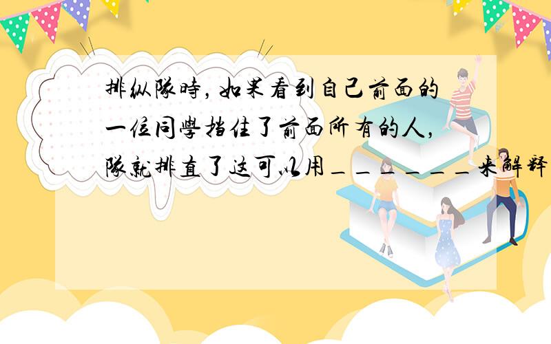 排纵队时，如果看到自己前面的一位同学挡住了前面所有的人，队就排直了这可以用______来解释．