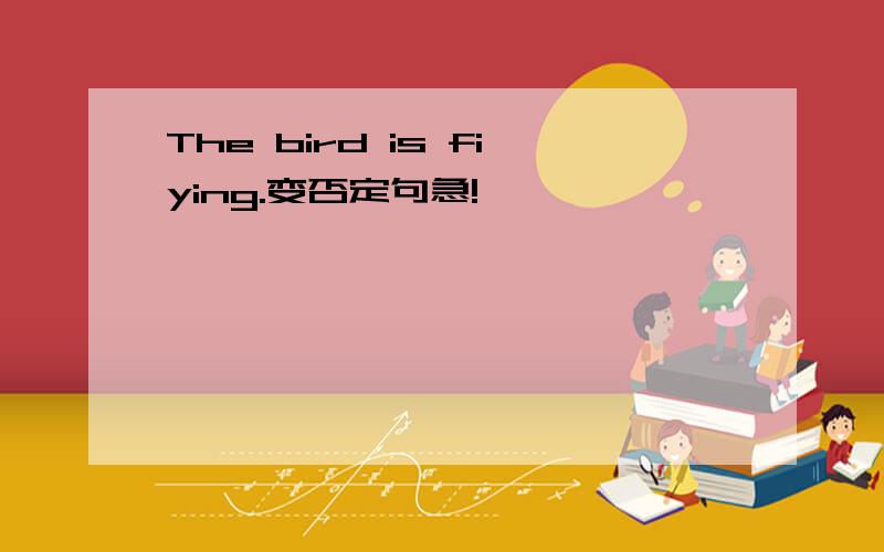 The bird is fiying.变否定句急!