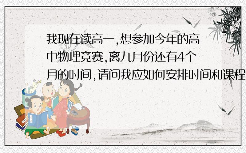 我现在读高一,想参加今年的高中物理竞赛,离九月份还有4个月的时间,请问我应如何安排时间和课程,为竞赛做最充足的准备?