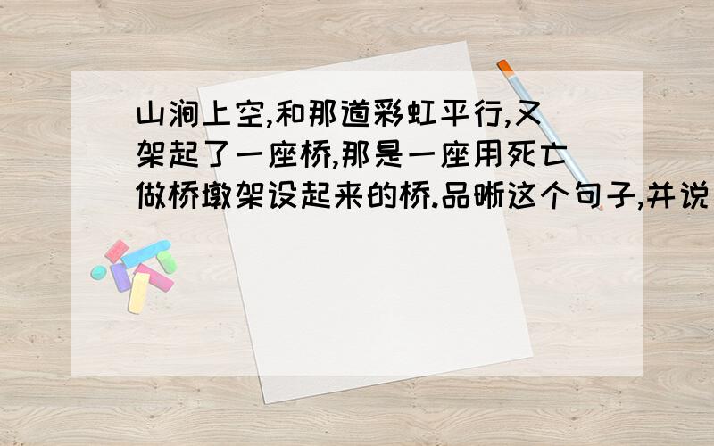 山涧上空,和那道彩虹平行,又架起了一座桥,那是一座用死亡做桥墩架设起来的桥.品晰这个句子,并说出为什么说那是一座用死亡做