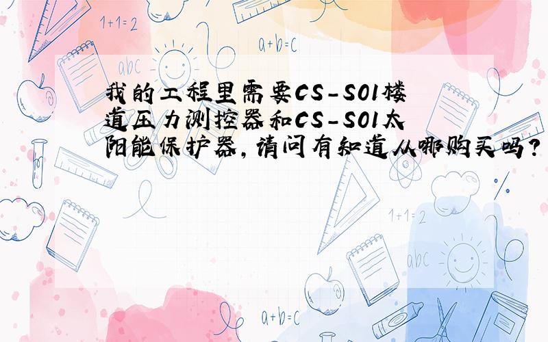 我的工程里需要CS-S01楼道压力测控器和CS-S01太阳能保护器,请问有知道从哪购买吗?