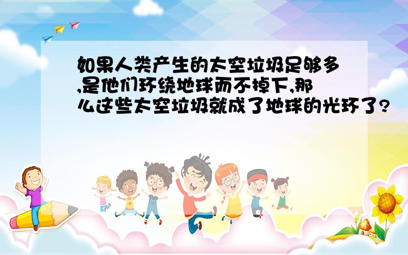 如果人类产生的太空垃圾足够多,是他们环绕地球而不掉下,那么这些太空垃圾就成了地球的光环了?