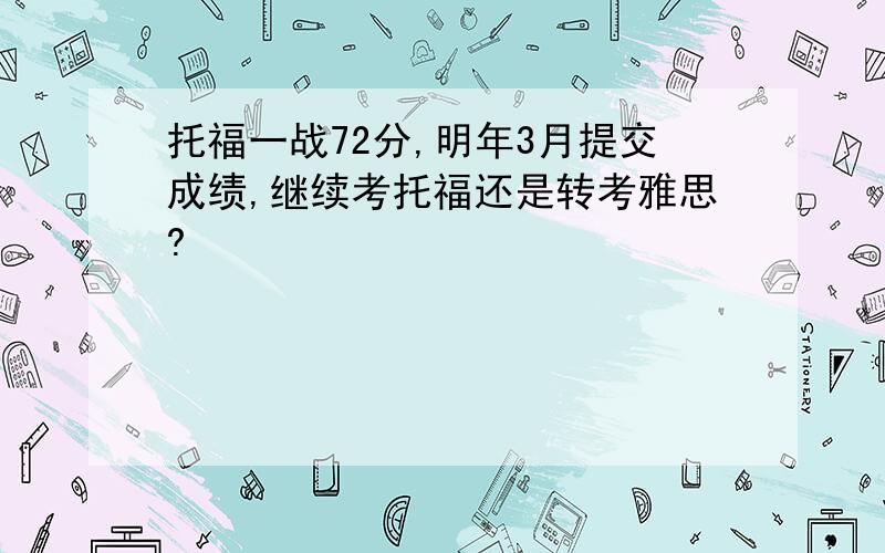 托福一战72分,明年3月提交成绩,继续考托福还是转考雅思?