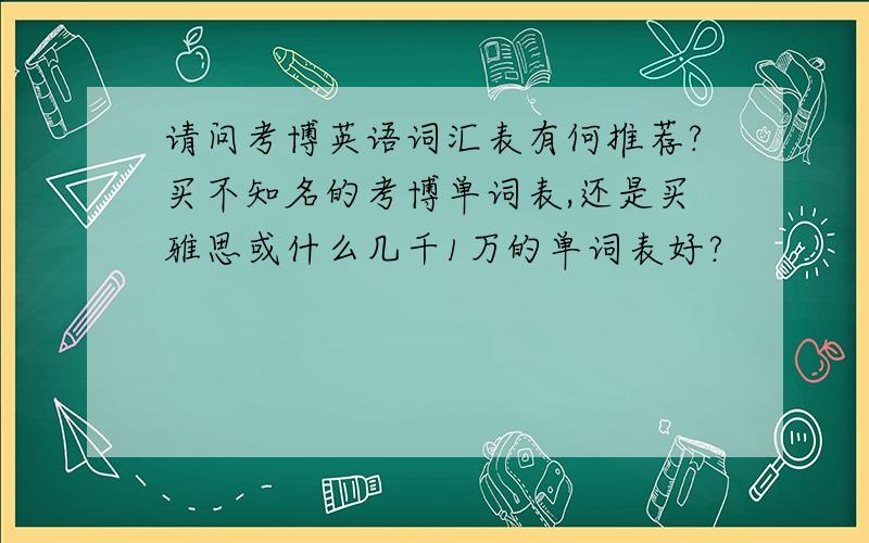 请问考博英语词汇表有何推荐?买不知名的考博单词表,还是买雅思或什么几千1万的单词表好?