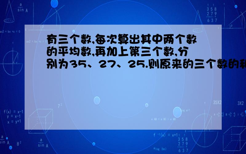 有三个数,每次算出其中两个数的平均数,再加上第三个数,分别为35、27、25.则原来的三个数的和是（）