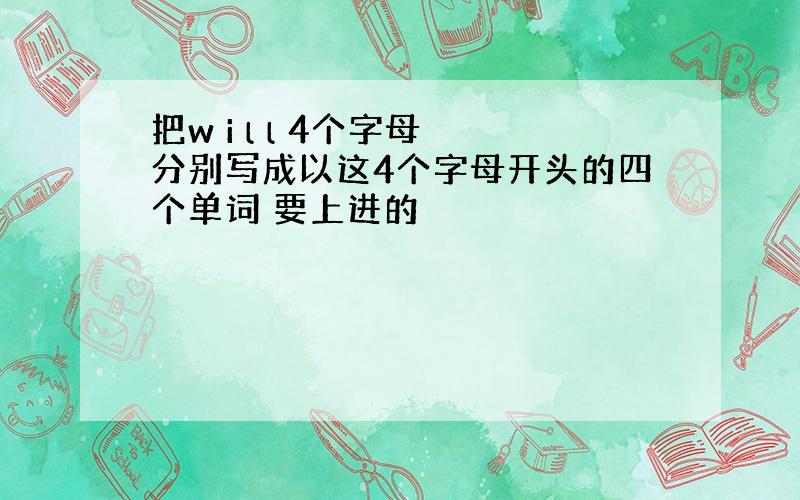 把w i l l 4个字母 分别写成以这4个字母开头的四个单词 要上进的