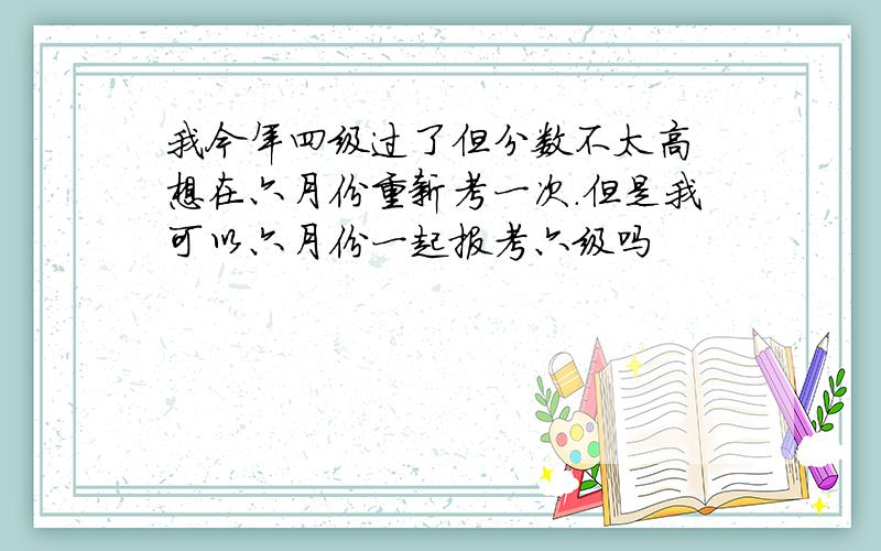 我今年四级过了但分数不太高 想在六月份重新考一次.但是我可以六月份一起报考六级吗