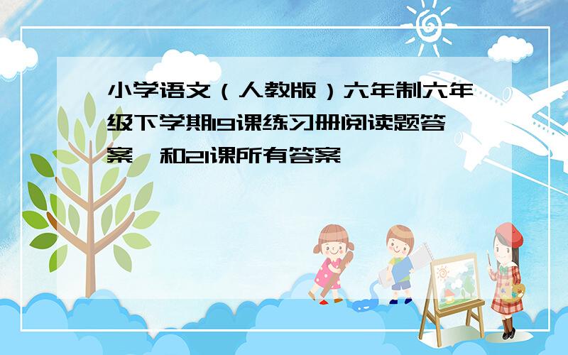 小学语文（人教版）六年制六年级下学期19课练习册阅读题答案,和21课所有答案