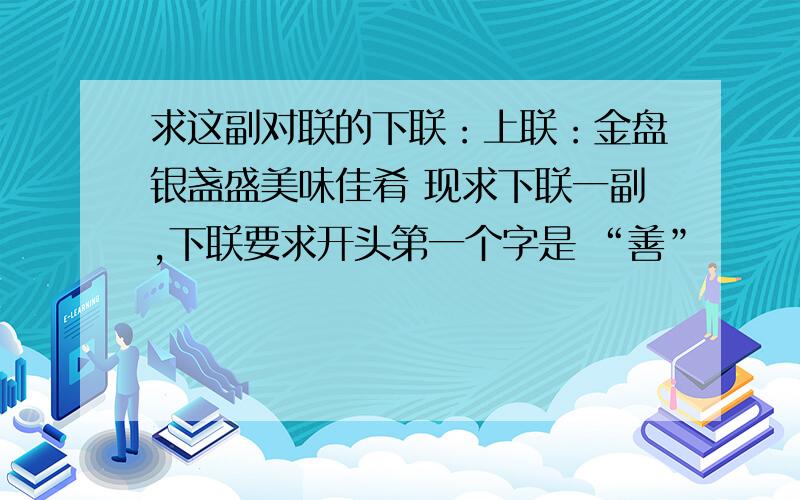 求这副对联的下联：上联：金盘银盏盛美味佳肴 现求下联一副,下联要求开头第一个字是 “善”