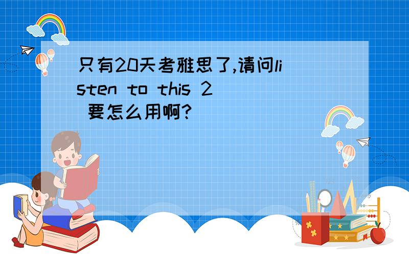 只有20天考雅思了,请问listen to this 2 要怎么用啊?