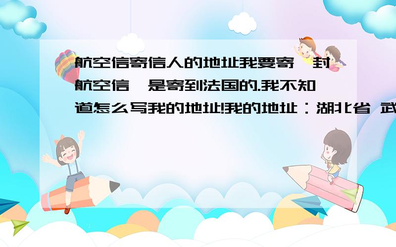 航空信寄信人的地址我要寄一封航空信,是寄到法国的.我不知道怎么写我的地址!我的地址：湖北省 武汉市 硚口区 古南小区 A