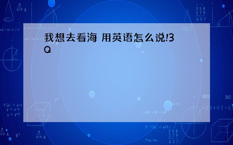 我想去看海 用英语怎么说!3Q