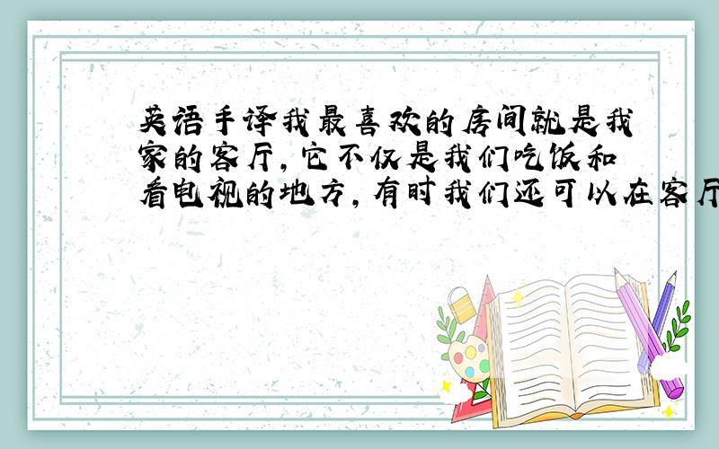 英语手译我最喜欢的房间就是我家的客厅,它不仅是我们吃饭和看电视的地方,有时我们还可以在客厅睡觉．我有在客厅度过的快乐的回