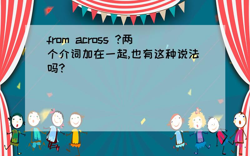 from across ?两个介词加在一起,也有这种说法吗?