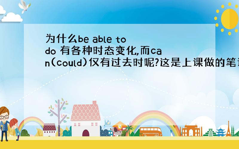 为什么be able to do 有各种时态变化,而can(could)仅有过去时呢?这是上课做的笔记,我有点不理解．