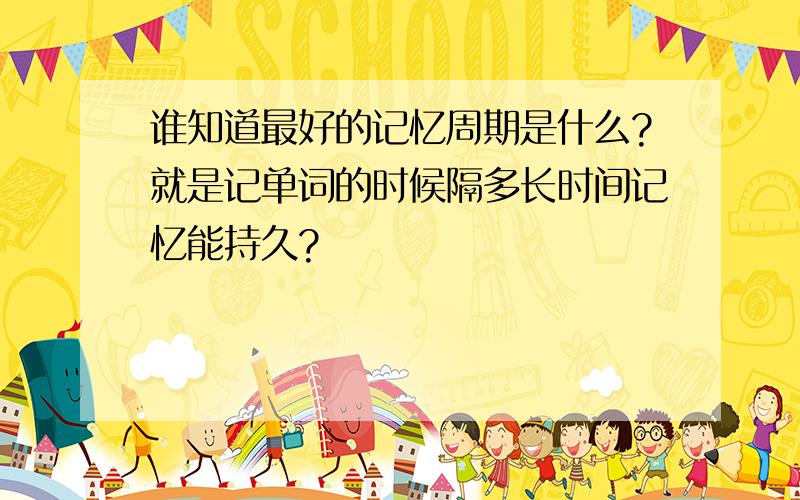 谁知道最好的记忆周期是什么?就是记单词的时候隔多长时间记忆能持久?