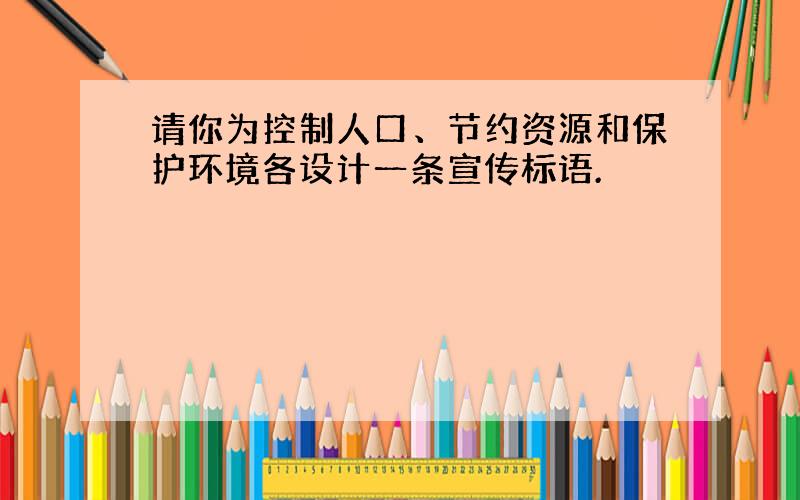 请你为控制人口、节约资源和保护环境各设计一条宣传标语.