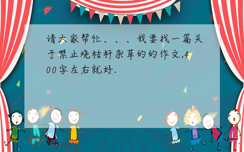 请大家帮忙、、、我要找一篇关于禁止烧秸秆杂草的的作文,400字左右就好.