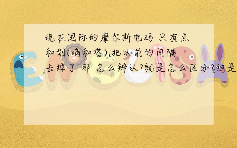 现在国际的摩尔斯电码 只有点和划(嘀和嗒),把以前的间隔去掉了 那 怎么辨认?就是怎么区分?但是我只懂一点 所以很难解决