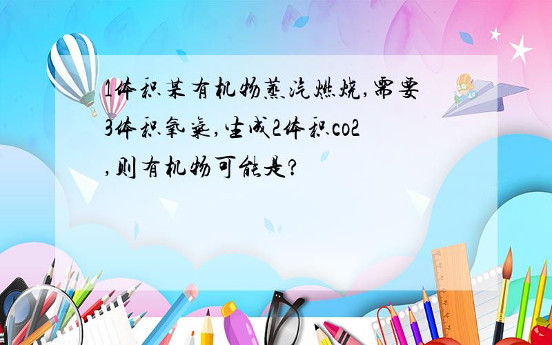 1体积某有机物蒸汽燃烧,需要3体积氧气,生成2体积co2,则有机物可能是?