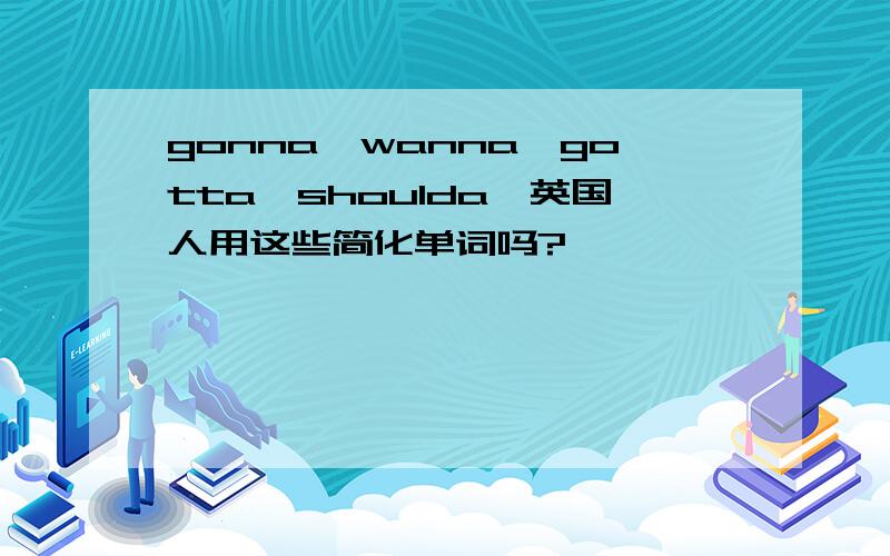 gonna,wanna,gotta,shoulda,英国人用这些简化单词吗?