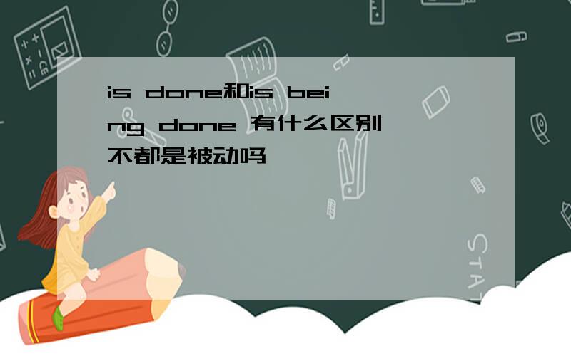 is done和is being done 有什么区别,不都是被动吗