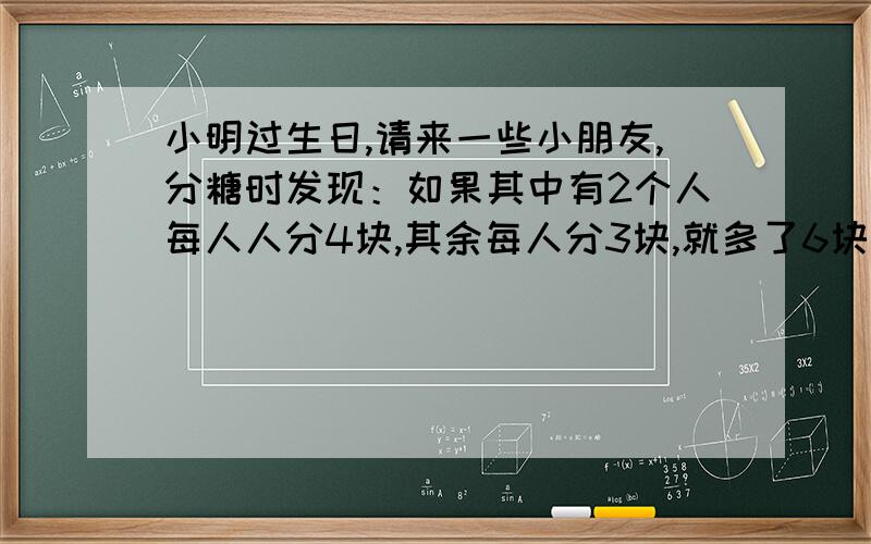 小明过生日,请来一些小朋友,分糖时发现：如果其中有2个人每人人分4块,其余每人分3块,就多了6块糖；...