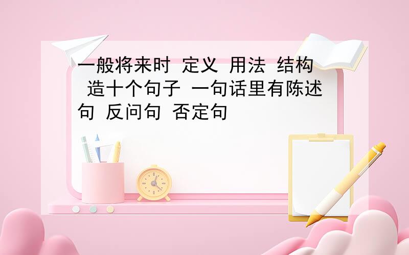 一般将来时 定义 用法 结构 造十个句子 一句话里有陈述句 反问句 否定句