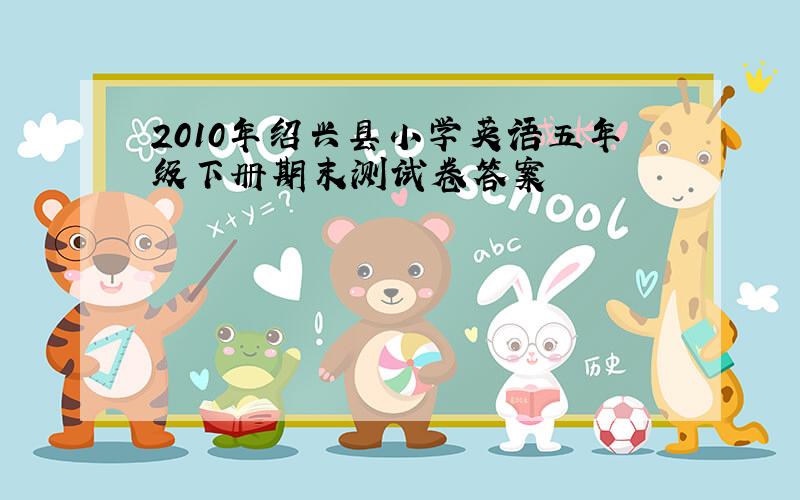 2010年绍兴县小学英语五年级下册期末测试卷答案