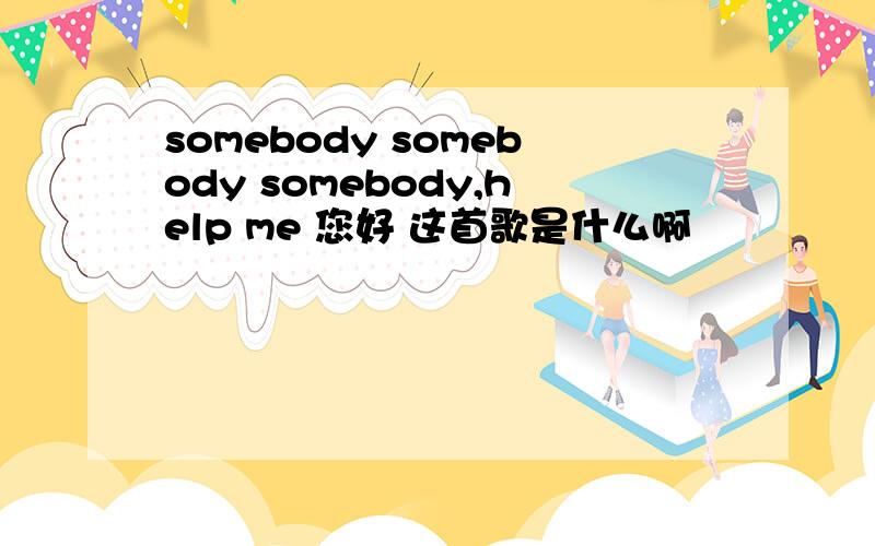 somebody somebody somebody,help me 您好 这首歌是什么啊