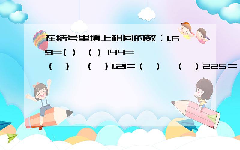 在括号里填上相同的数：1.69=( )*( ) 144=（ ）*（ ）1.21=（ ）＊（ ）225＝（ ）＊（ ）