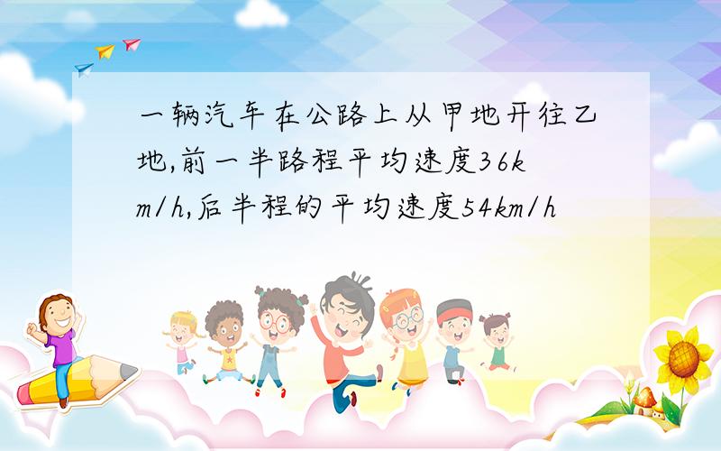 一辆汽车在公路上从甲地开往乙地,前一半路程平均速度36km/h,后半程的平均速度54km/h