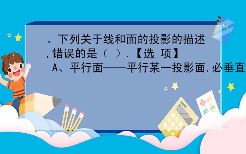 、下列关于线和面的投影的描述,错误的是（ ）.【选 项】 A、平行面——平行某一投影面,必垂直另外两个