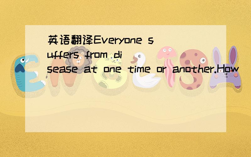 英语翻译Everyone suffers from disease at one time or another.How