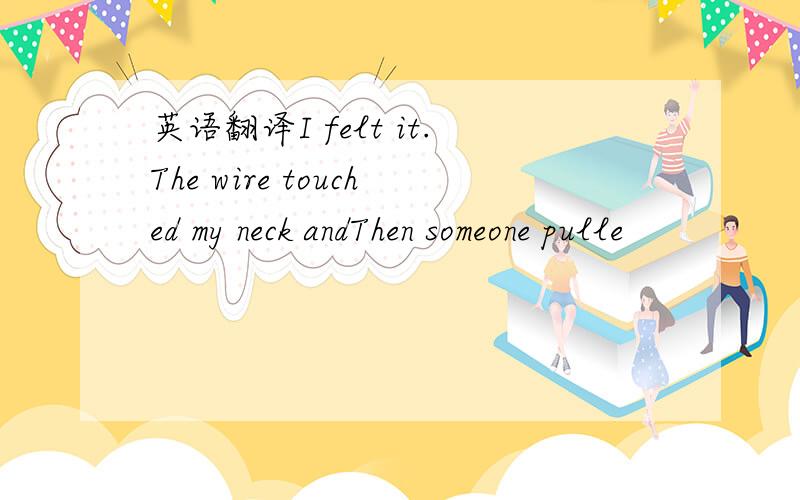 英语翻译I felt it.The wire touched my neck andThen someone pulle