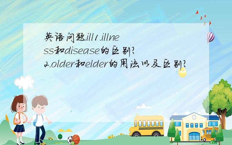 英语问题ill1.illness和disease的区别?2.older和elder的用法以及区别?