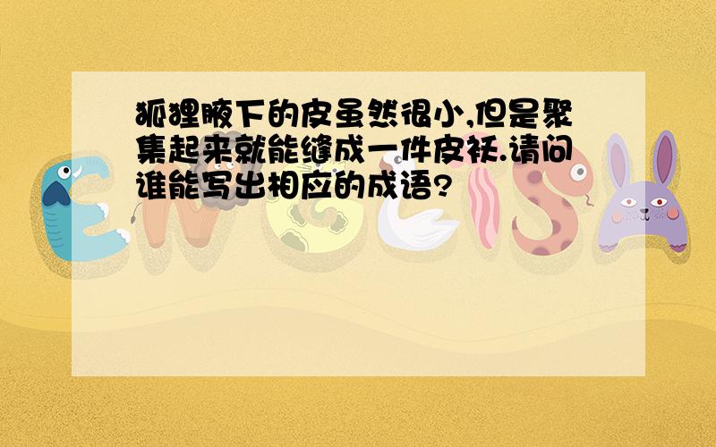 狐狸腋下的皮虽然很小,但是聚集起来就能缝成一件皮袄.请问谁能写出相应的成语?