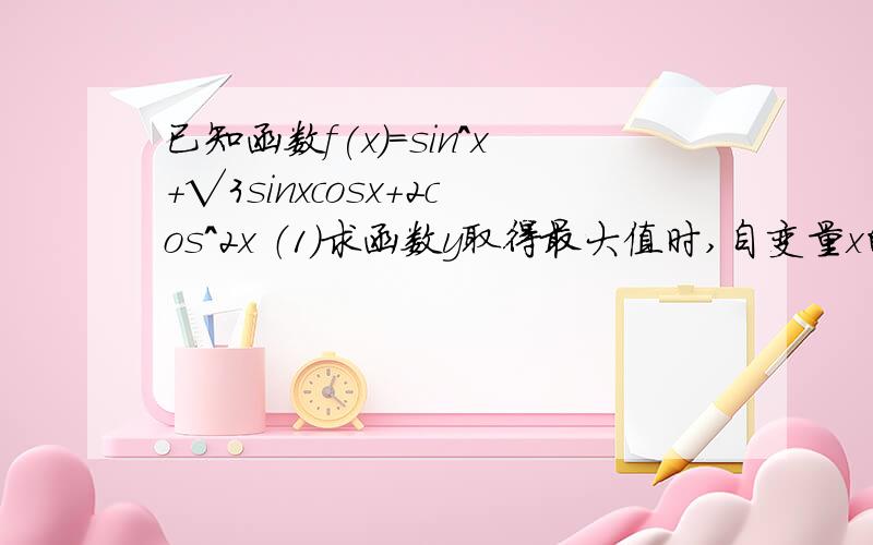 已知函数f(x)=sin^x+√3sinxcosx+2cos^2x （1）求函数y取得最大值时,自变量x的集合 （2）求