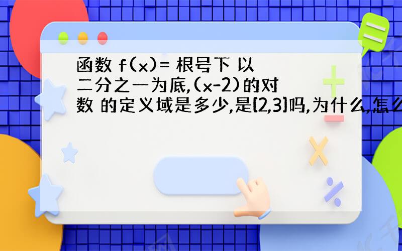 函数 f(x)= 根号下 以二分之一为底,(x-2)的对数 的定义域是多少,是[2,3]吗,为什么,怎么考虑啊!~