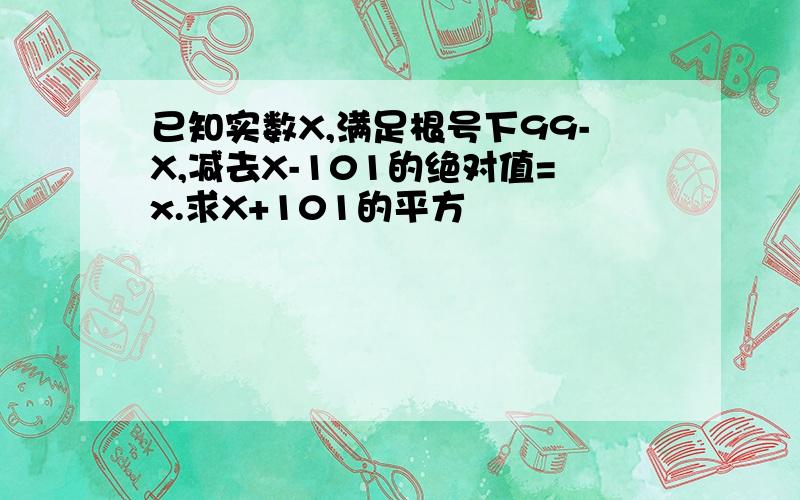 已知实数X,满足根号下99-X,减去X-101的绝对值=x.求X+101的平方