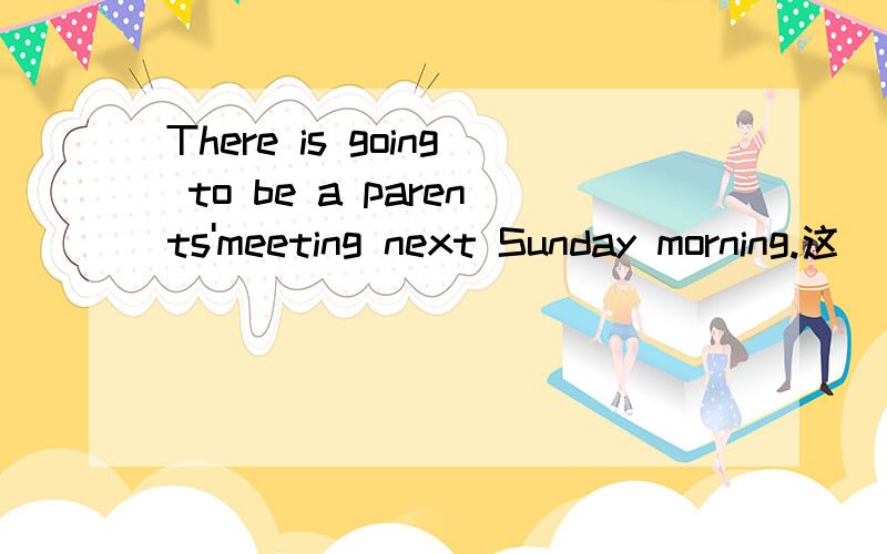 There is going to be a parents'meeting next Sunday morning.这