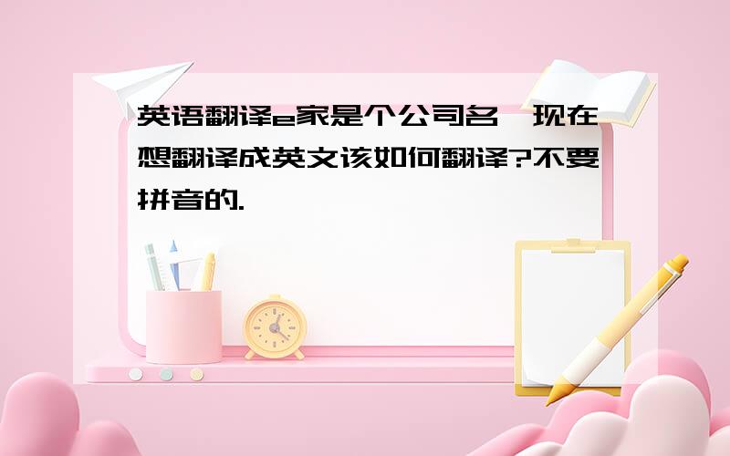 英语翻译e家是个公司名,现在想翻译成英文该如何翻译?不要拼音的.